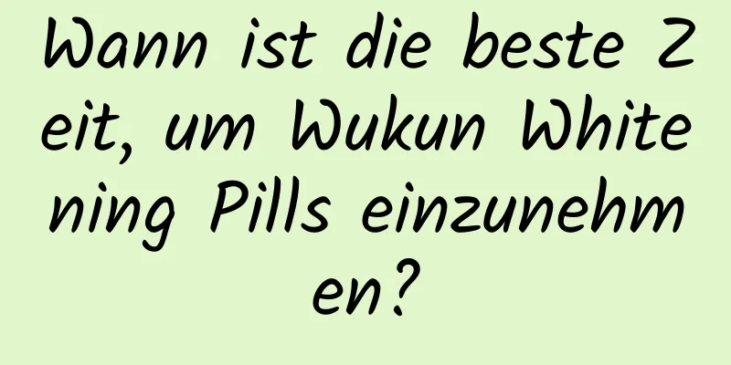 Wann ist die beste Zeit, um Wukun Whitening Pills einzunehmen?
