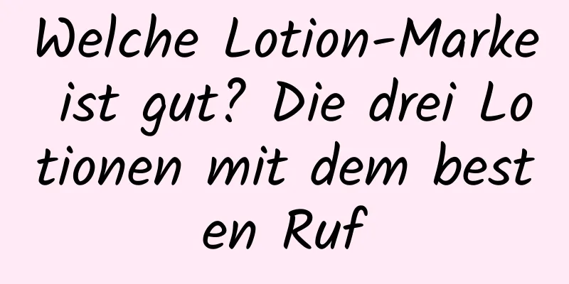 Welche Lotion-Marke ist gut? Die drei Lotionen mit dem besten Ruf