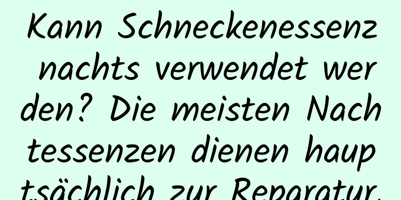 Kann Schneckenessenz nachts verwendet werden? Die meisten Nachtessenzen dienen hauptsächlich zur Reparatur.