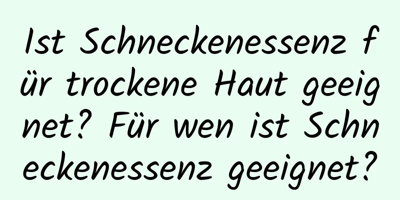 Ist Schneckenessenz für trockene Haut geeignet? Für wen ist Schneckenessenz geeignet?