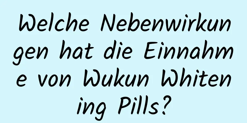 Welche Nebenwirkungen hat die Einnahme von Wukun Whitening Pills?