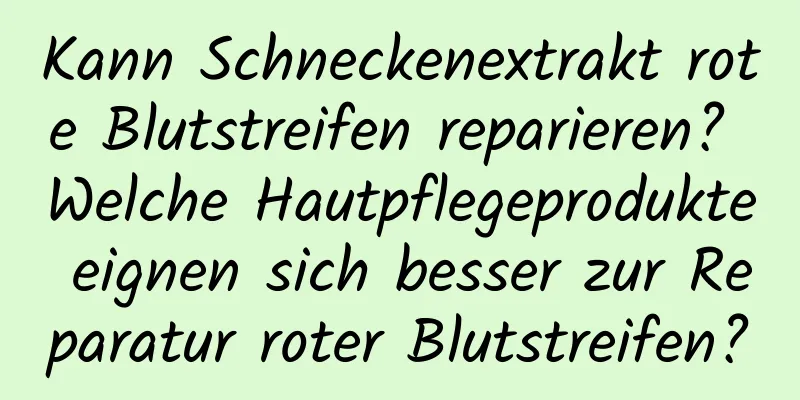 Kann Schneckenextrakt rote Blutstreifen reparieren? Welche Hautpflegeprodukte eignen sich besser zur Reparatur roter Blutstreifen?