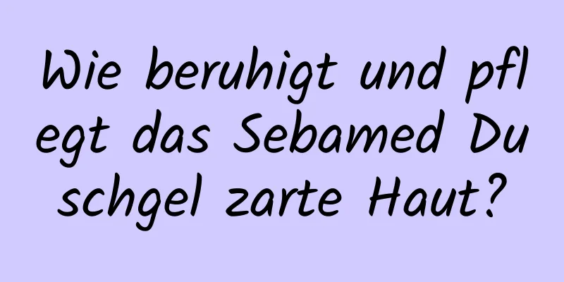 Wie beruhigt und pflegt das Sebamed Duschgel zarte Haut?