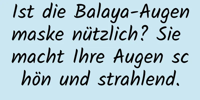 Ist die Balaya-Augenmaske nützlich? Sie macht Ihre Augen schön und strahlend.