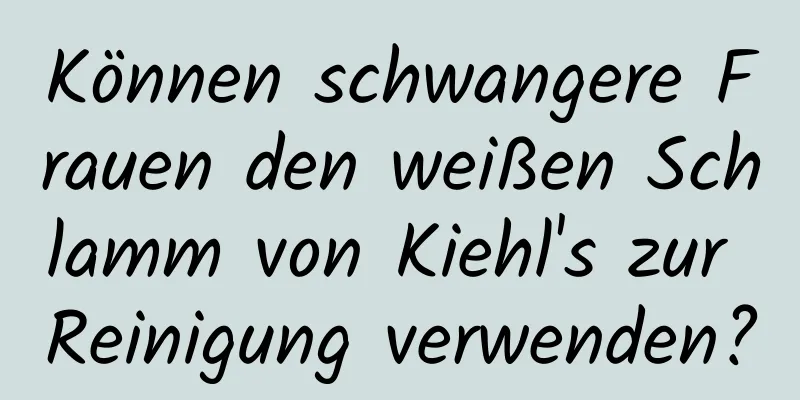 Können schwangere Frauen den weißen Schlamm von Kiehl's zur Reinigung verwenden?