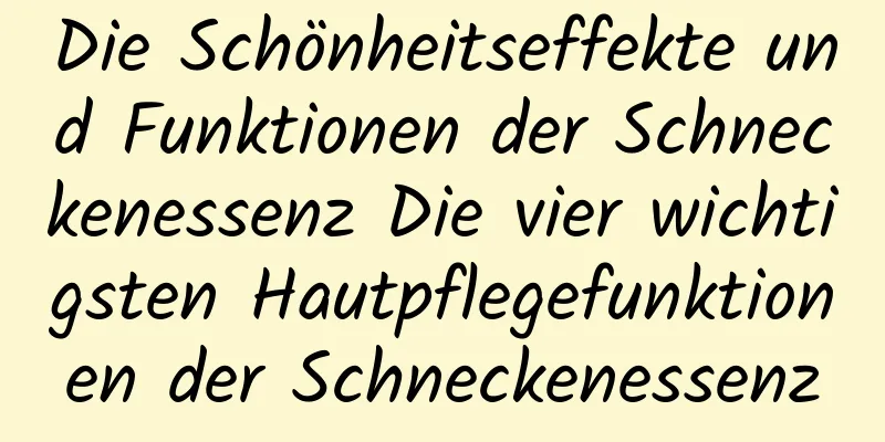 Die Schönheitseffekte und Funktionen der Schneckenessenz Die vier wichtigsten Hautpflegefunktionen der Schneckenessenz