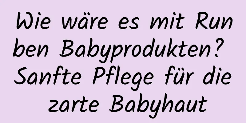 Wie wäre es mit Runben Babyprodukten? Sanfte Pflege für die zarte Babyhaut