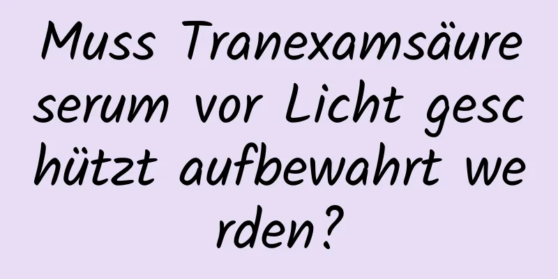 Muss Tranexamsäureserum vor Licht geschützt aufbewahrt werden?
