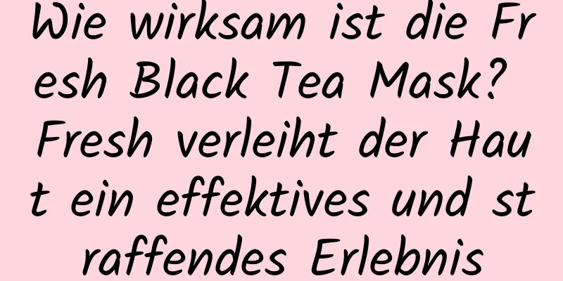 Wie wirksam ist die Fresh Black Tea Mask? Fresh verleiht der Haut ein effektives und straffendes Erlebnis