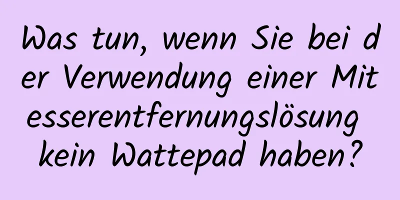 Was tun, wenn Sie bei der Verwendung einer Mitesserentfernungslösung kein Wattepad haben?