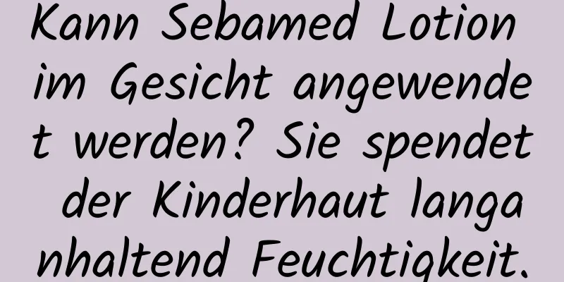 Kann Sebamed Lotion im Gesicht angewendet werden? Sie spendet der Kinderhaut langanhaltend Feuchtigkeit.
