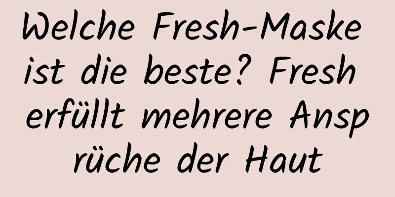 Welche Fresh-Maske ist die beste? Fresh erfüllt mehrere Ansprüche der Haut