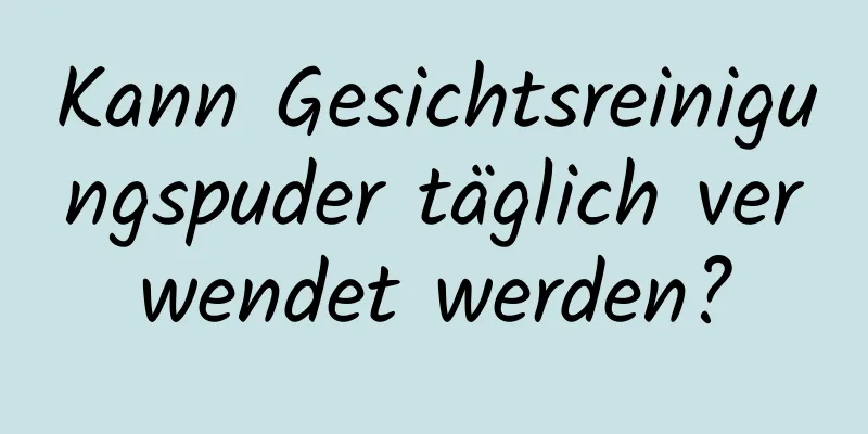 Kann Gesichtsreinigungspuder täglich verwendet werden?