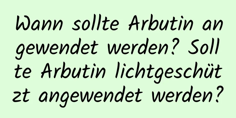 Wann sollte Arbutin angewendet werden? Sollte Arbutin lichtgeschützt angewendet werden?