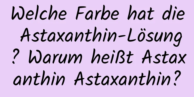Welche Farbe hat die Astaxanthin-Lösung? Warum heißt Astaxanthin Astaxanthin?