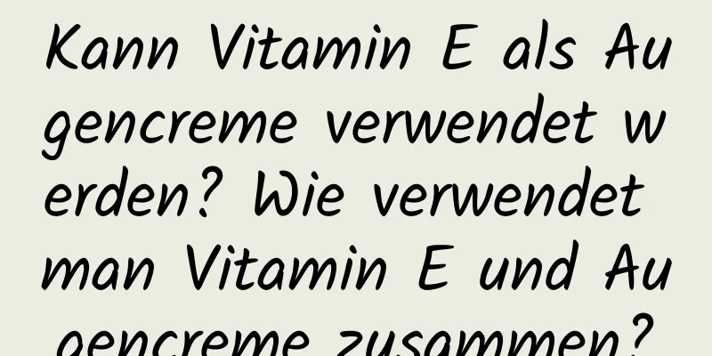 Kann Vitamin E als Augencreme verwendet werden? Wie verwendet man Vitamin E und Augencreme zusammen?