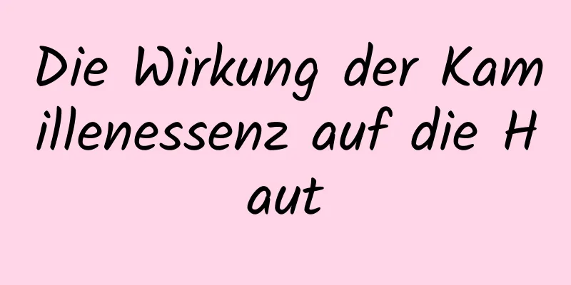 Die Wirkung der Kamillenessenz auf die Haut