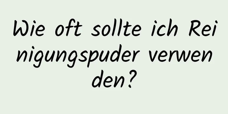 Wie oft sollte ich Reinigungspuder verwenden?