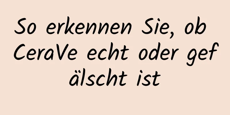 So erkennen Sie, ob CeraVe echt oder gefälscht ist