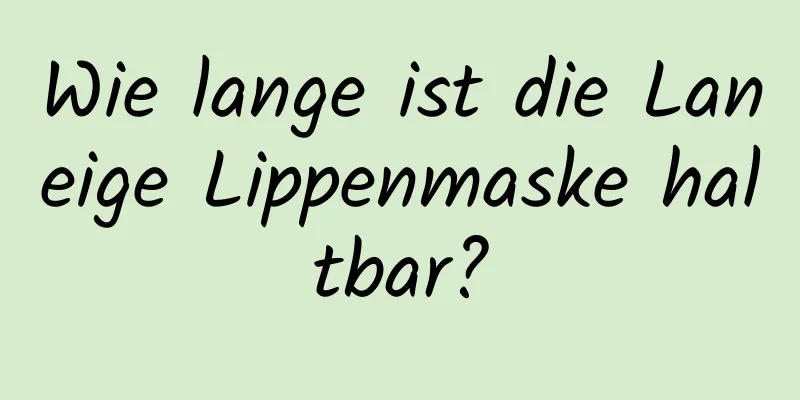 Wie lange ist die Laneige Lippenmaske haltbar?