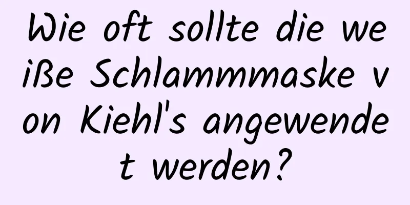 Wie oft sollte die weiße Schlammmaske von Kiehl's angewendet werden?