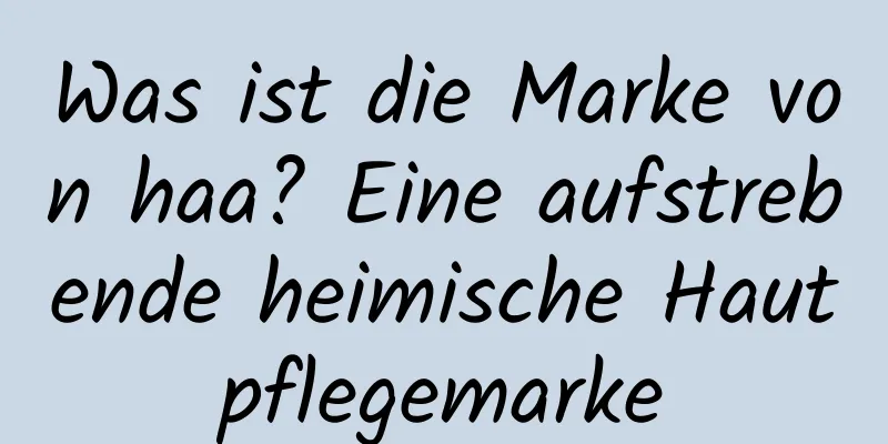 Was ist die Marke von haa? Eine aufstrebende heimische Hautpflegemarke