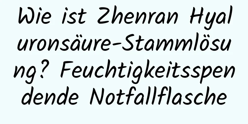 Wie ist Zhenran Hyaluronsäure-Stammlösung? Feuchtigkeitsspendende Notfallflasche
