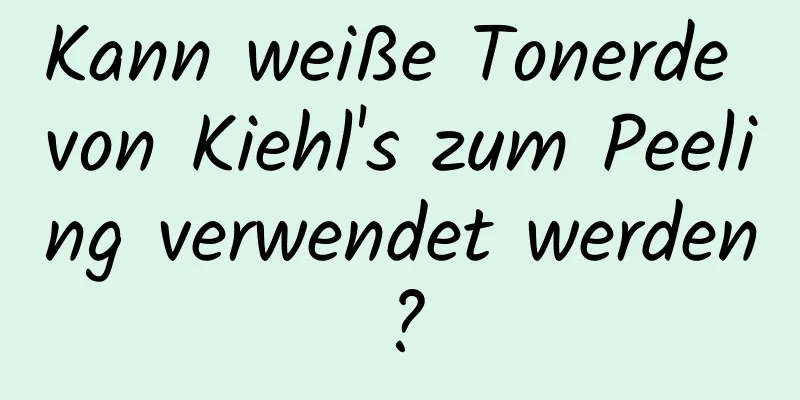 Kann weiße Tonerde von Kiehl's zum Peeling verwendet werden?