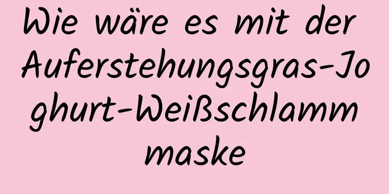 Wie wäre es mit der Auferstehungsgras-Joghurt-Weißschlammmaske