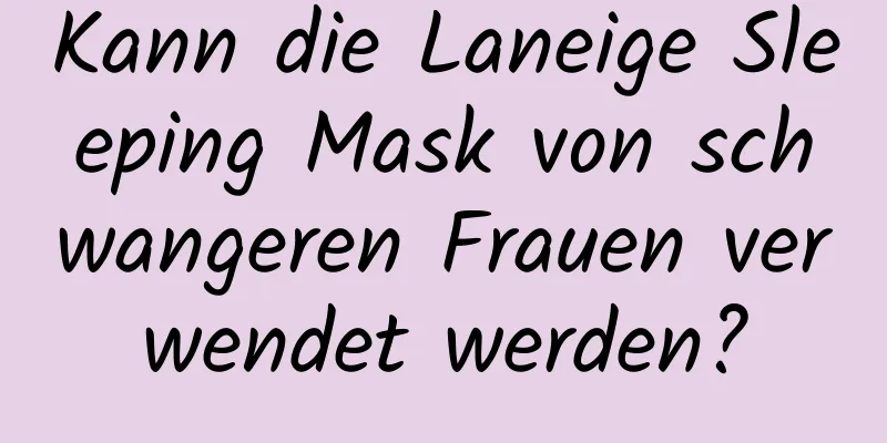 Kann die Laneige Sleeping Mask von schwangeren Frauen verwendet werden?