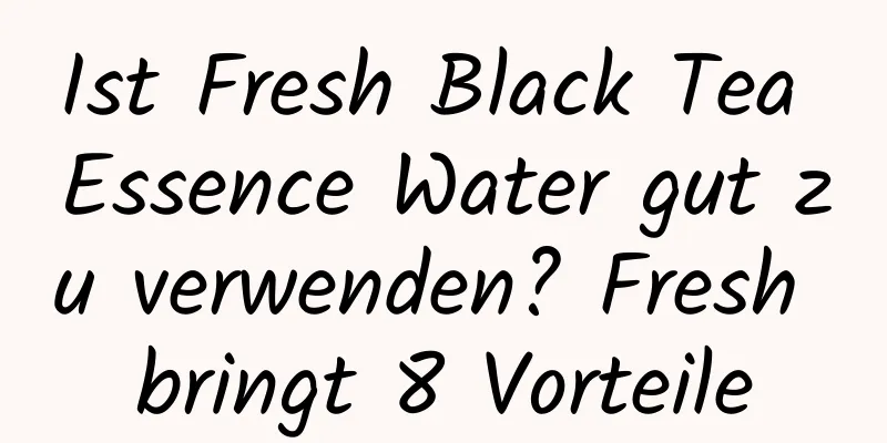 Ist Fresh Black Tea Essence Water gut zu verwenden? Fresh bringt 8 Vorteile