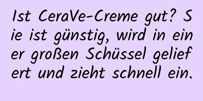 Ist CeraVe-Creme gut? Sie ist günstig, wird in einer großen Schüssel geliefert und zieht schnell ein.