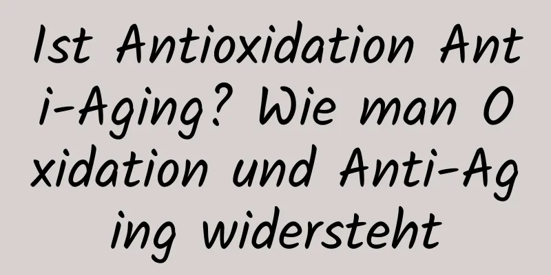 Ist Antioxidation Anti-Aging? Wie man Oxidation und Anti-Aging widersteht