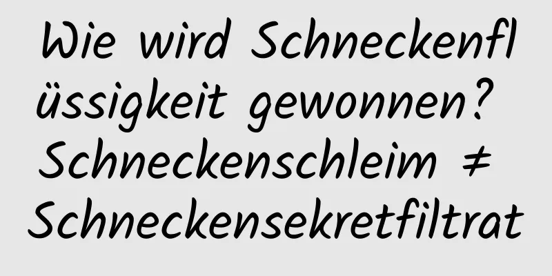Wie wird Schneckenflüssigkeit gewonnen? Schneckenschleim ≠ Schneckensekretfiltrat