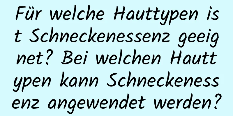 Für welche Hauttypen ist Schneckenessenz geeignet? Bei welchen Hauttypen kann Schneckenessenz angewendet werden?