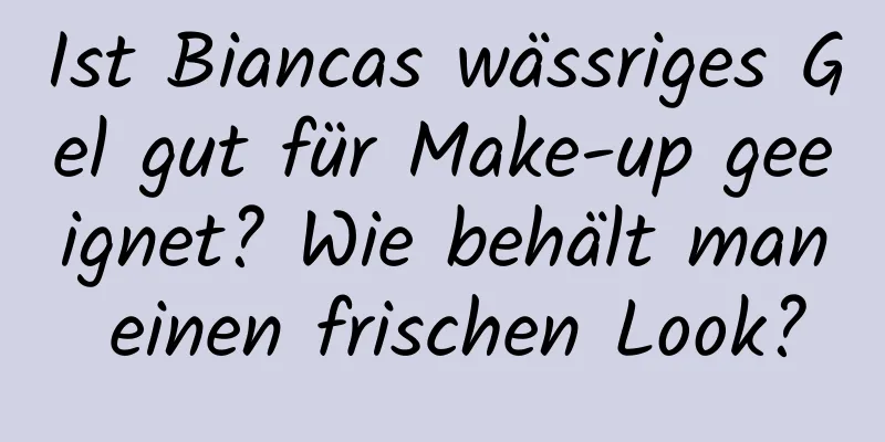 Ist Biancas wässriges Gel gut für Make-up geeignet? Wie behält man einen frischen Look?