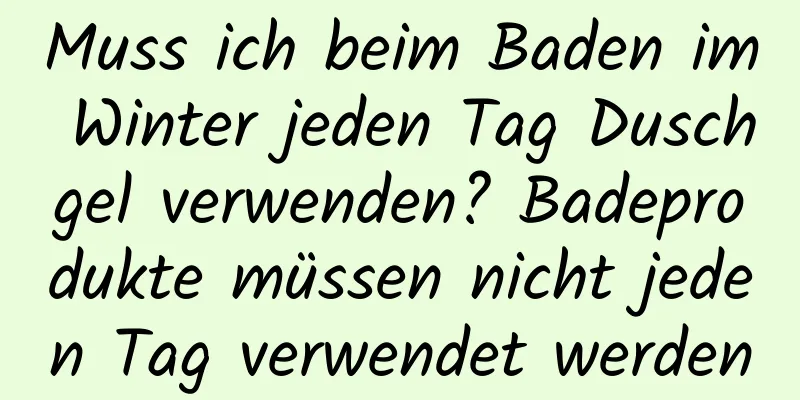 Muss ich beim Baden im Winter jeden Tag Duschgel verwenden? Badeprodukte müssen nicht jeden Tag verwendet werden