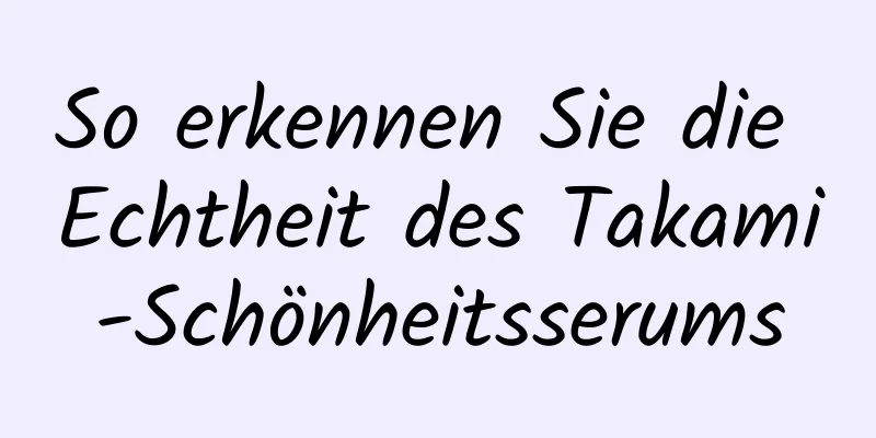 So erkennen Sie die Echtheit des Takami-Schönheitsserums