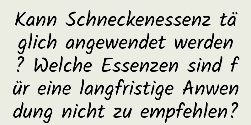 Kann Schneckenessenz täglich angewendet werden? Welche Essenzen sind für eine langfristige Anwendung nicht zu empfehlen?