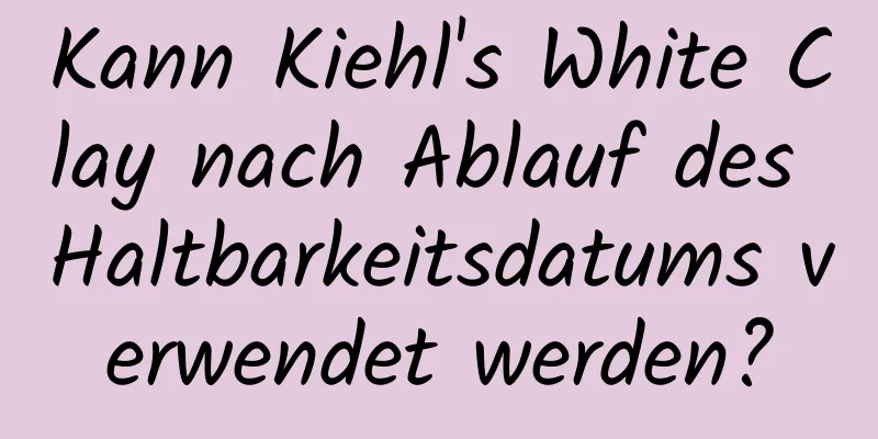 Kann Kiehl's White Clay nach Ablauf des Haltbarkeitsdatums verwendet werden?