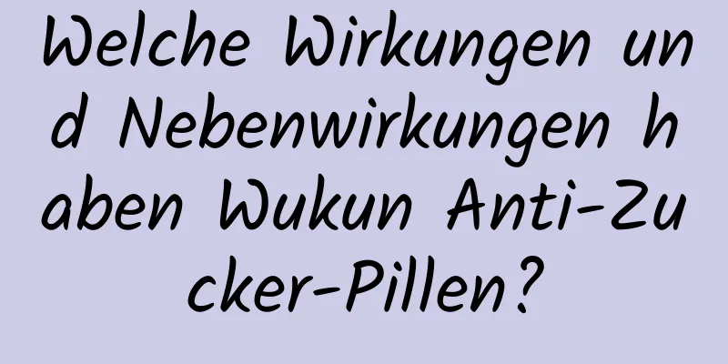 Welche Wirkungen und Nebenwirkungen haben Wukun Anti-Zucker-Pillen?