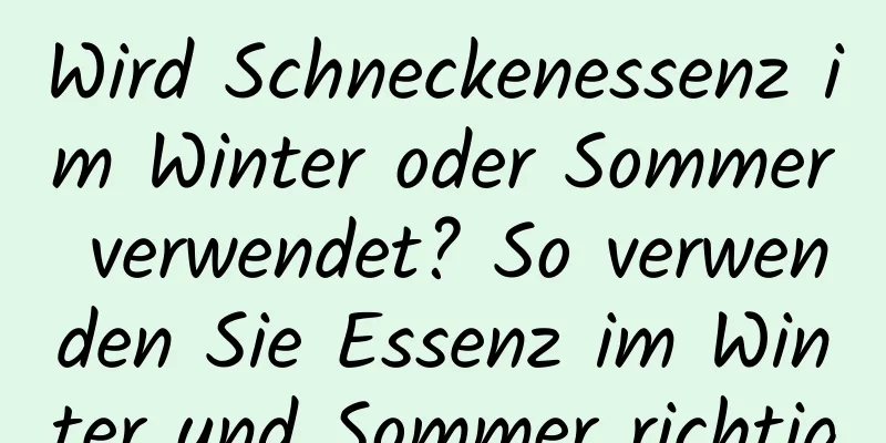 Wird Schneckenessenz im Winter oder Sommer verwendet? So verwenden Sie Essenz im Winter und Sommer richtig