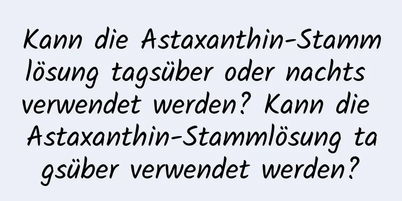 Kann die Astaxanthin-Stammlösung tagsüber oder nachts verwendet werden? Kann die Astaxanthin-Stammlösung tagsüber verwendet werden?