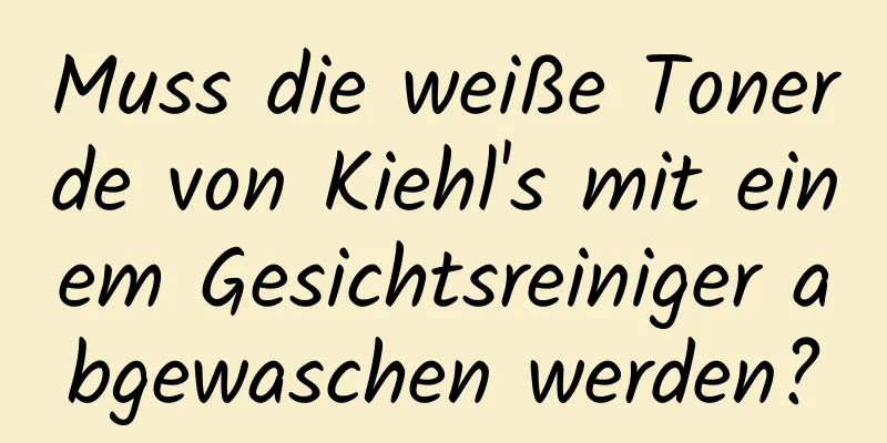 Muss die weiße Tonerde von Kiehl's mit einem Gesichtsreiniger abgewaschen werden?