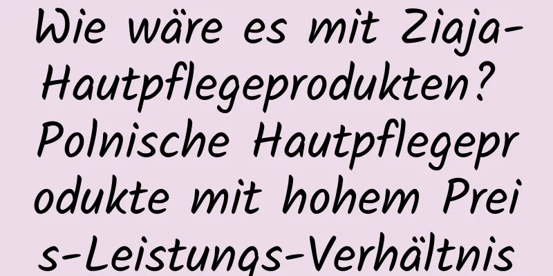 Wie wäre es mit Ziaja-Hautpflegeprodukten? Polnische Hautpflegeprodukte mit hohem Preis-Leistungs-Verhältnis