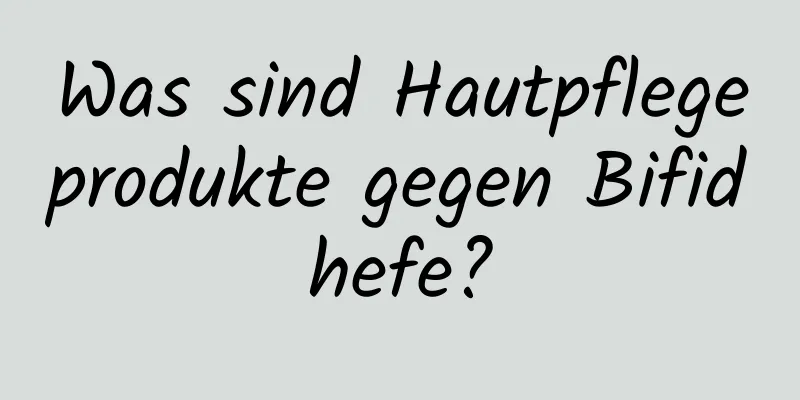 Was sind Hautpflegeprodukte gegen Bifidhefe?