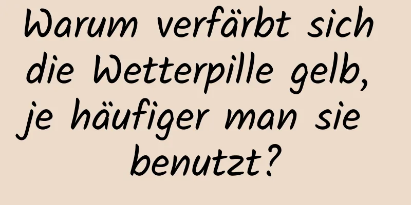 Warum verfärbt sich die Wetterpille gelb, je häufiger man sie benutzt?