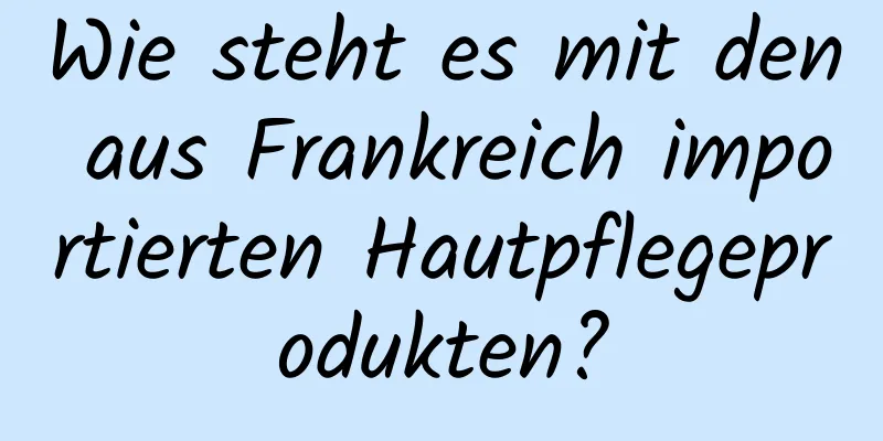 Wie steht es mit den aus Frankreich importierten Hautpflegeprodukten?