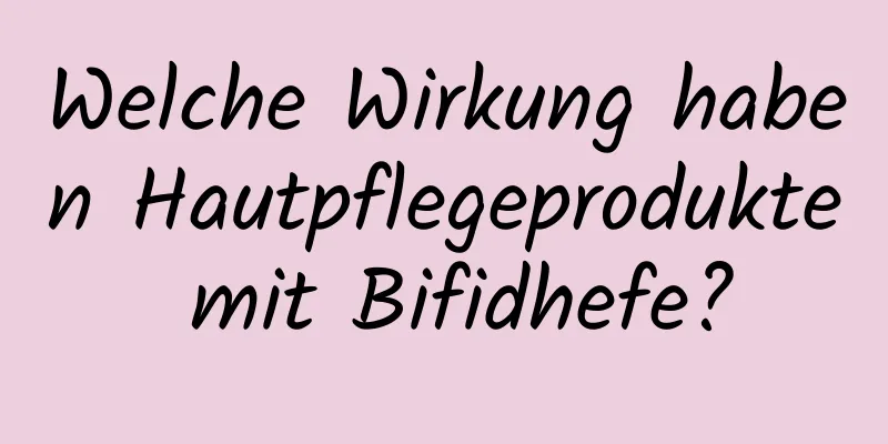 Welche Wirkung haben Hautpflegeprodukte mit Bifidhefe?