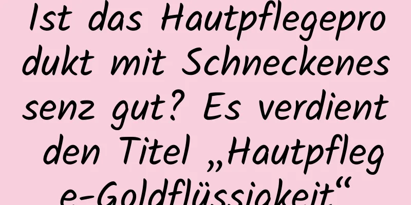 Ist das Hautpflegeprodukt mit Schneckenessenz gut? Es verdient den Titel „Hautpflege-Goldflüssigkeit“